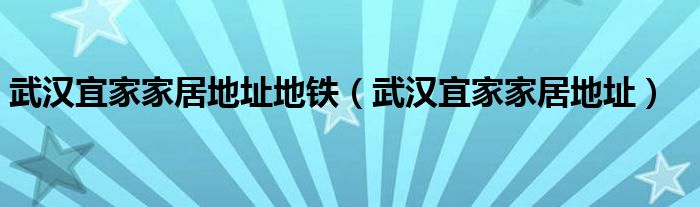 武汉宜家家居地址地铁(武汉宜家家居地址)
