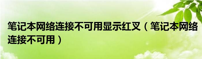 笔记本网络连接不可用显示红叉(笔记本网络连接不可用)