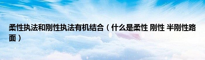 柔性执法和刚性执法有机结合(什么是柔性 刚性 半刚性路面)