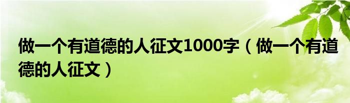 做一个有道德的人征文1000字(做一个有道德的人征文)