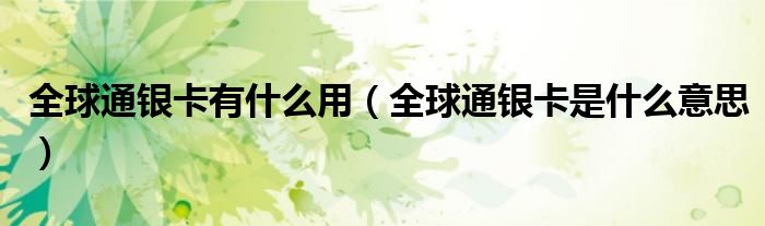 全球通银卡有什么用(全球通银卡是什么意思)