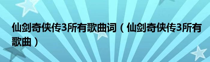 仙剑奇侠传3所有歌曲词（仙剑奇侠传3所有歌曲）