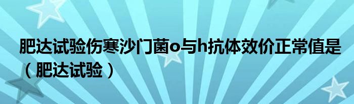 肥达试验伤寒沙门菌o与h抗体效价正常值是(肥达试验)