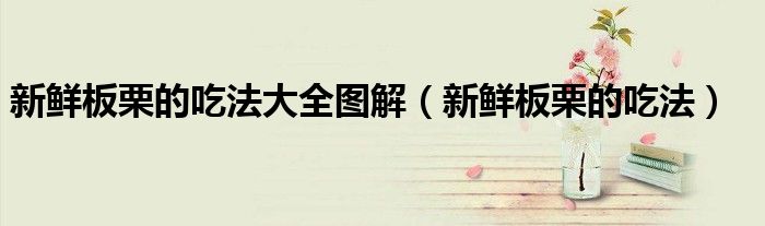 新鲜板栗的吃法大全图解(新鲜板栗的吃法)