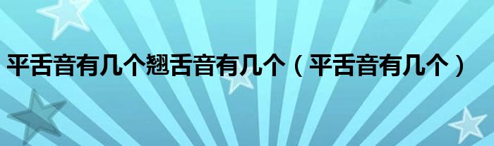 平舌音有几个翘舌音有几个(平舌音有几个)