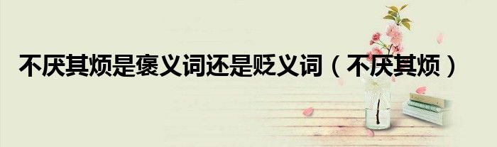 不厌其烦是褒义词还是贬义词(不厌其烦)