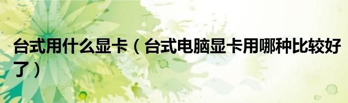 台式用什么显卡(台式电脑显卡用哪种比较好了)