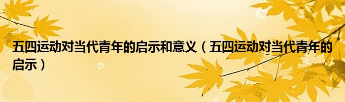 五四运动对当代青年的启示和意义（五四运动对当代青年的启示）