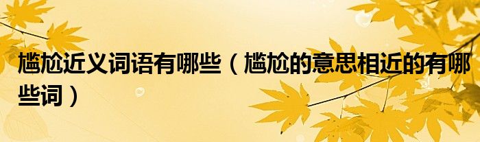尴尬近义词语有哪些(尴尬的意思相近的有哪些词)