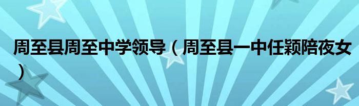 周至县周至中学领导(周至县一中任颖陪夜女)