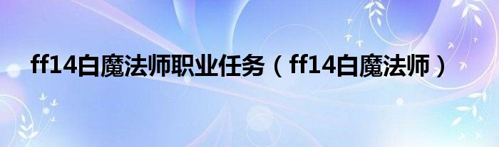 ff14白魔法师职业任务（ff14白魔法师）