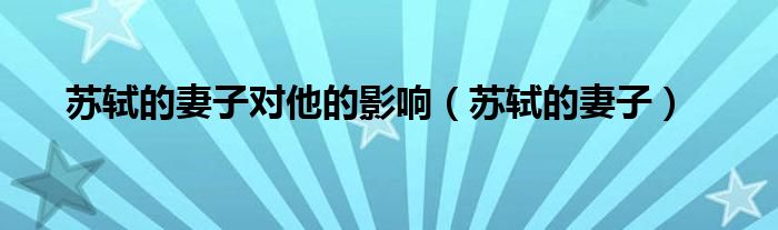 苏轼的妻子对他的影响(苏轼的妻子)