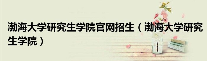 渤海大学研究生学院官网招生(渤海大学研究生学院)