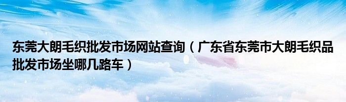 东莞大朗毛织批发市场网站查询(广东省东莞市大朗毛织品批发市场坐哪几路车)