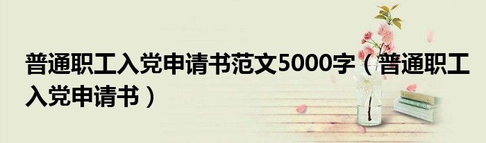 普通职工入党申请书范文5000字(普通职工入党申请书)