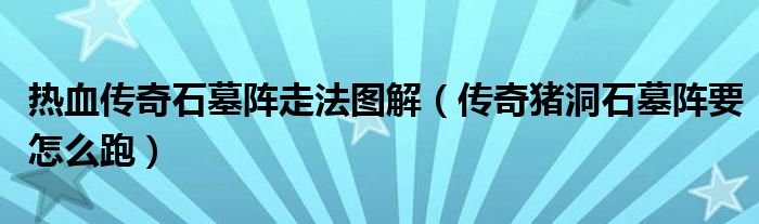 热血传奇石墓阵走法图解（传奇猪洞石墓阵要怎么跑）
