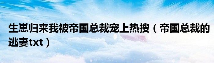 生崽归来我被帝国总裁宠上热搜（帝国总裁的逃妻txt）