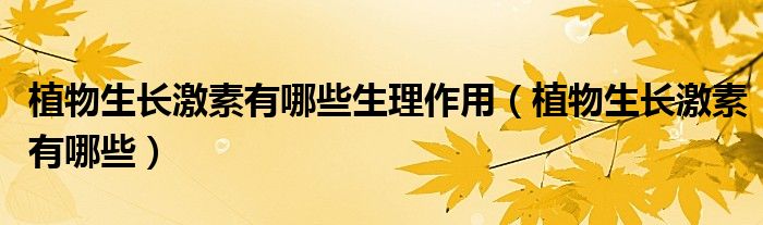 植物生长激素有哪些生理作用(植物生长激素有哪些)