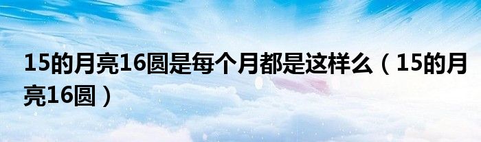 15的月亮16圆是每个月都是这样么(15的月亮16圆)