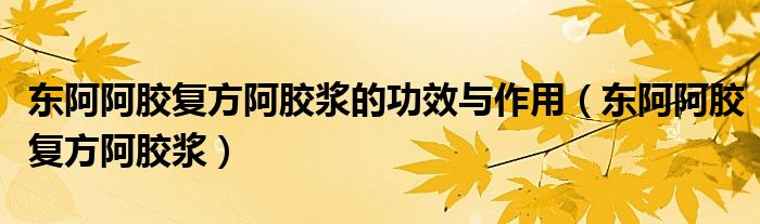 东阿阿胶复方阿胶浆的功效与作用(东阿阿胶复方阿胶浆)