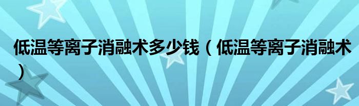 低温等离子消融术多少钱(低温等离子消融术)
