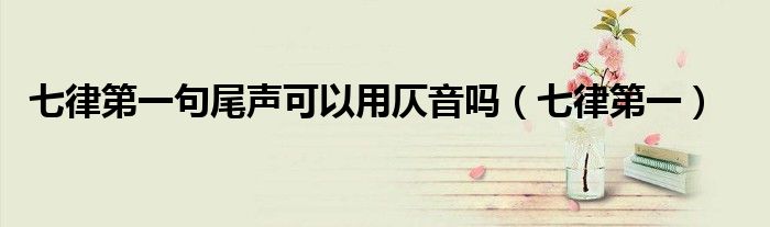 七律第一句尾声可以用仄音吗(七律第一)