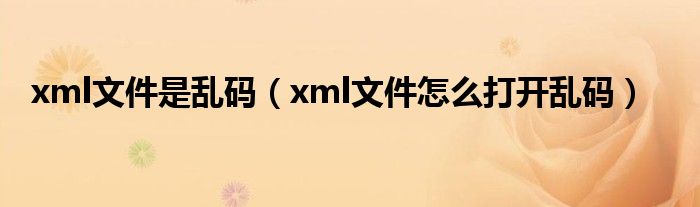xml文件是乱码(xml文件怎么打开乱码)