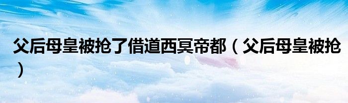父后母皇被抢了借道西冥帝都（父后母皇被抢）