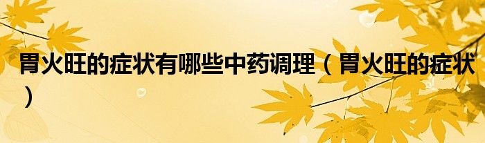 胃火旺的症状有哪些中药调理(胃火旺的症状)