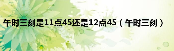 午时三刻是11点45还是12点45(午时三刻)