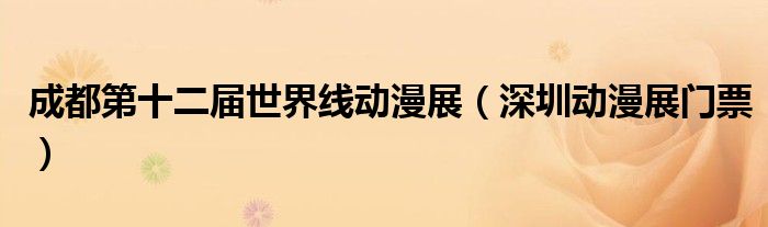 成都第十二届世界线动漫展(深圳动漫展门票)