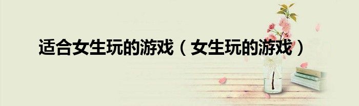 适合女生玩的游戏(女生玩的游戏)