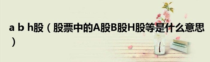 a b h股(股票中的A股B股H股等是什么意思)