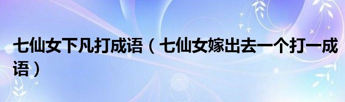 七仙女下凡打成语(七仙女嫁出去一个打一成语)