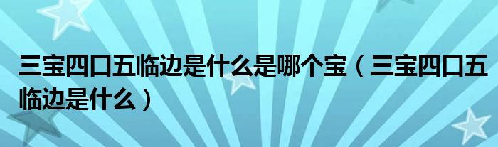 三宝四口五临边是什么是哪个宝(三宝四口五临边是什么)