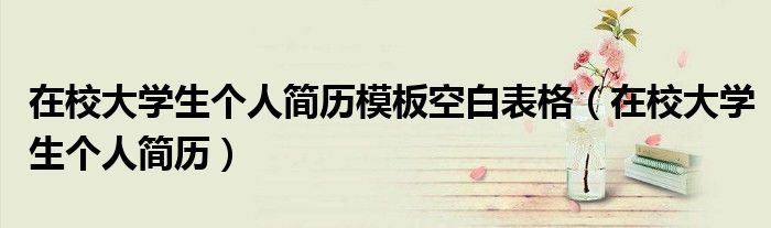 在校大学生个人简历模板空白表格(在校大学生个人简历)