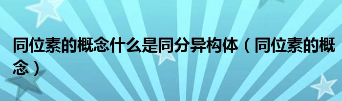 同位素的概念什么是同分异构体(同位素的概念)