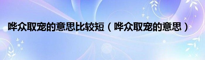 哗众取宠的意思比较短(哗众取宠的意思)