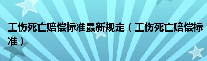 工伤死亡赔偿标准最新规定(工伤死亡赔偿标准)