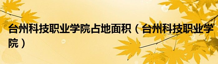 台州科技职业学院占地面积(台州科技职业学院)