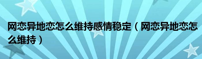 网恋异地恋怎么维持感情稳定(网恋异地恋怎么维持)