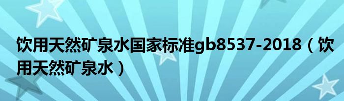 饮用天然矿泉水国家标准gb8537-2018(饮用天然矿泉水)