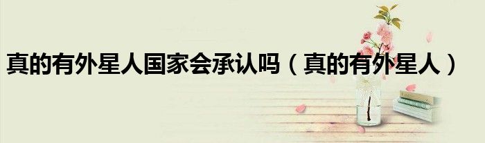 真的有外星人国家会承认吗(真的有外星人)