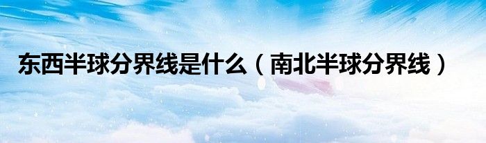 东西半球分界线是什么(南北半球分界线)