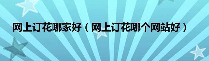 网上订花哪家好(网上订花哪个网站好)