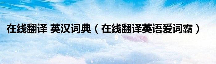 在线翻译 英汉词典(在线翻译英语爱词霸)
