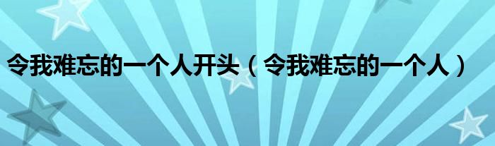 令我难忘的一个人开头(令我难忘的一个人)