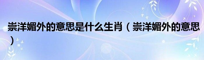 崇洋媚外的意思是什么生肖(崇洋媚外的意思)