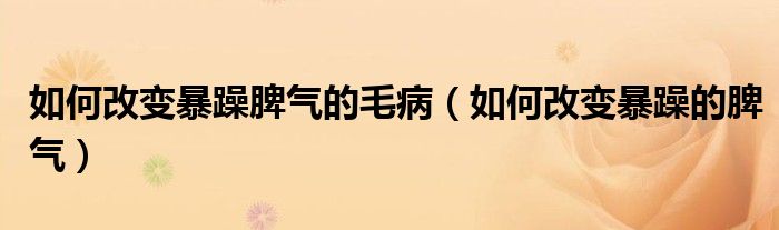 如何改变暴躁脾气的毛病(如何改变暴躁的脾气)
