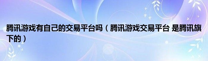 腾讯游戏有自己的交易平台吗(腾讯游戏交易平台 是腾讯旗下的)